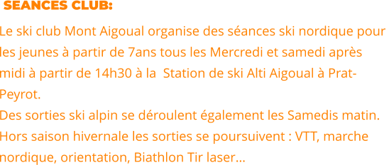 SEANCES CLUB: Le ski club Mont Aigoual organise des séances ski nordique pour  les jeunes à partir de 7ans tous les Mercredi et samedi après  midi à partir de 14h30 à la  Station de ski Alti Aigoual à Prat- Peyrot.   Des sorties ski alpin se déroulent également les Samedis matin. Hors saison hivernale les sorties se poursuivent : VTT, marche  nordique, orientation, Biathlon Tir laser…